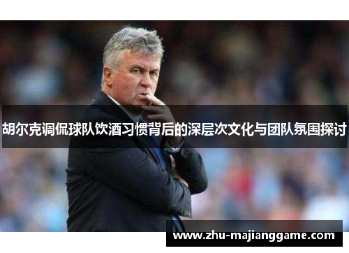 胡尔克调侃球队饮酒习惯背后的深层次文化与团队氛围探讨 胡尔克调侃球队饮酒习惯背后的深层次文化与团队氛围探讨