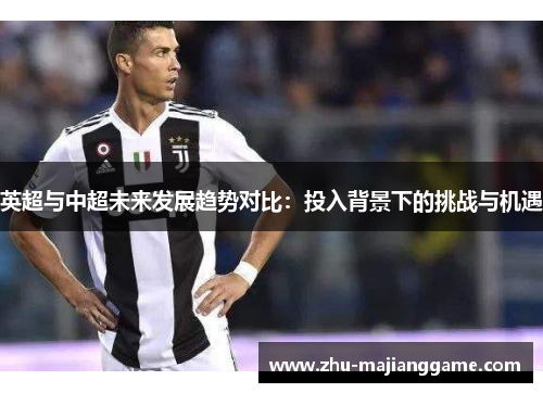 英超与中超未来发展趋势对比:投入背景下的挑战与机遇 英超与中超未来发展趋势对比:投入背景下的挑战与机遇