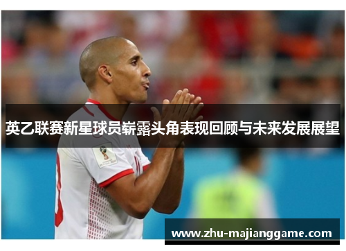 英乙联赛新星球员崭露头角表现回顾与未来发展展望 英乙联赛新星球员崭露头角表现回顾与未来发展展望