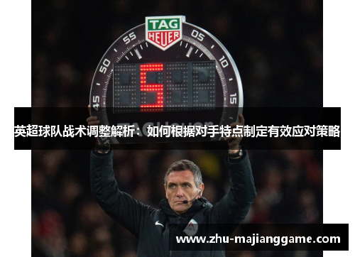 英超球队战术调整解析:如何根据对手特点制定有效应对策略 英超球队战术调整解析:如何根据对手特点制定有效应对策略