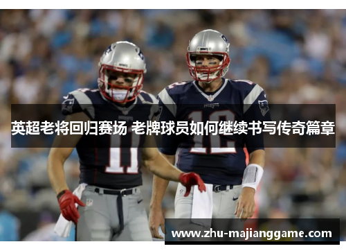 英超老将回归赛场 老牌球员如何继续书写传奇篇章 英超老将回归赛场 老牌球员如何继续书写传奇篇章