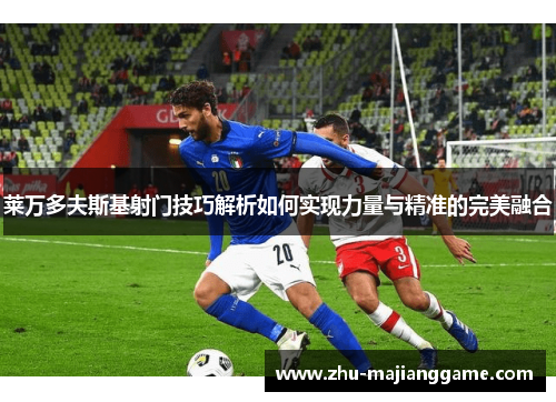 莱万多夫斯基射门技巧解析如何实现力量与精准的完美融合 莱万多夫斯基射门技巧解析如何实现力量与精准的完美融合