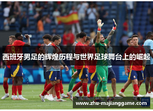 西班牙男足的辉煌历程与世界足球舞台上的崛起 西班牙男足的辉煌历程与世界足球舞台上的崛起