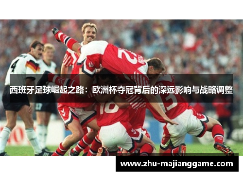 西班牙足球崛起之路:欧洲杯夺冠背后的深远影响与战略调整 西班牙足球崛起之路:欧洲杯夺冠背后的深远影响与战略调整