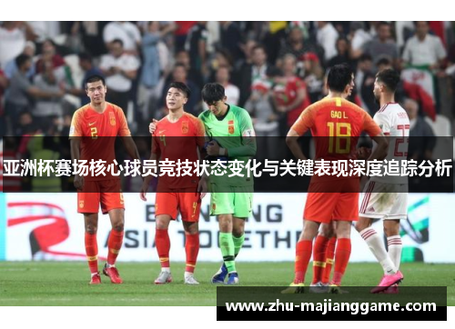 亚洲杯赛场核心球员竞技状态变化与关键表现深度追踪分析