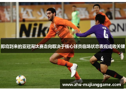 即将到来的亚冠淘汰赛走向取决于核心球员临场状态表现成败关键 即将到来的亚冠淘汰赛走向取决于核心球员临场状态表现成败关键