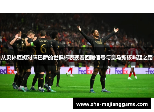 从贝林厄姆对阵巴萨的世俱杯表现看回暖信号与皇马新核崛起之路 从贝林厄姆对阵巴萨的世俱杯表现看回暖信号与皇马新核崛起之路