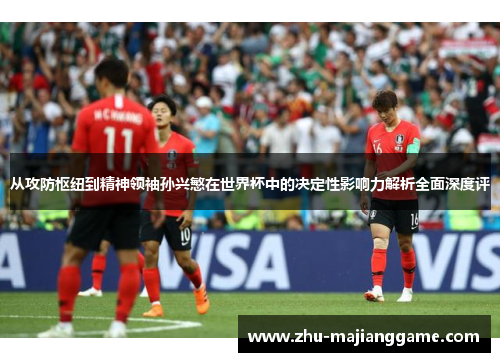 从攻防枢纽到精神领袖孙兴慜在世界杯中的决定性影响力解析全面深度评 从攻防枢纽到精神领袖孙兴慜在世界杯中的决定性影响力解析全面深度评