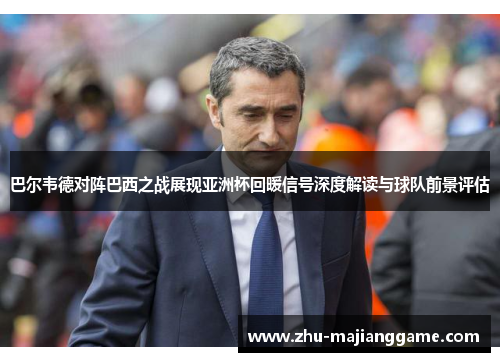 巴尔韦德对阵巴西之战展现亚洲杯回暖信号深度解读与球队前景评估 巴尔韦德对阵巴西之战展现亚洲杯回暖信号深度解读与球队前景评估