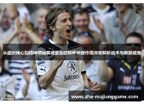 从组织核心到精神领袖莫德里奇欧联杯关键作用深度解析战术与数据视角 从组织核心到精神领袖莫德里奇欧联杯关键作用深度解析战术与数据视角