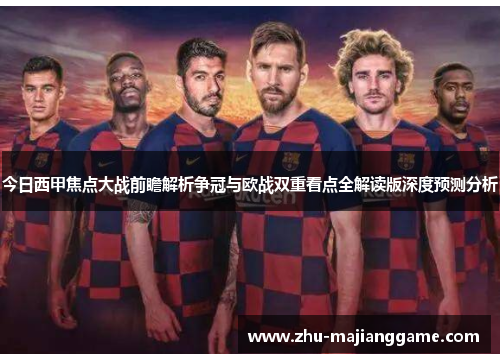 今日西甲焦点大战前瞻解析争冠与欧战双重看点全解读版深度预测分析 今日西甲焦点大战前瞻解析争冠与欧战双重看点全解读版深度预测分析