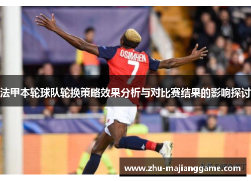 法甲本轮球队轮换策略效果分析与对比赛结果的影响探讨 法甲本轮球队轮换策略效果分析与对比赛结果的影响探讨