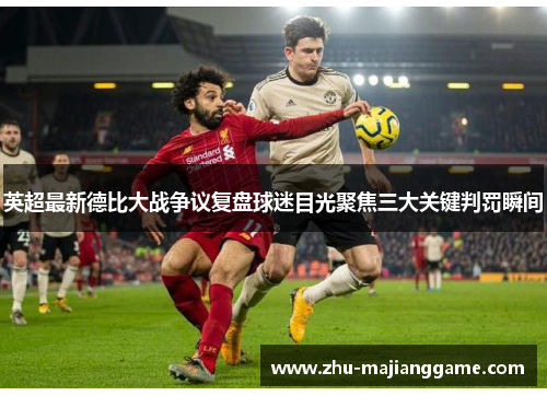 英超最新德比大战争议复盘球迷目光聚焦三大关键判罚瞬间