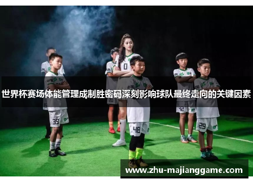 世界杯赛场体能管理成制胜密码深刻影响球队最终走向的关键因素 世界杯赛场体能管理成制胜密码深刻影响球队最终走向的关键因素