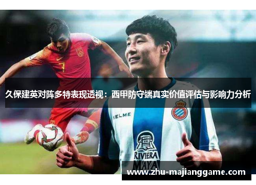 久保建英对阵多特表现透视:西甲防守端真实价值评估与影响力分析 久保建英对阵多特表现透视:西甲防守端真实价值评估与影响力分析