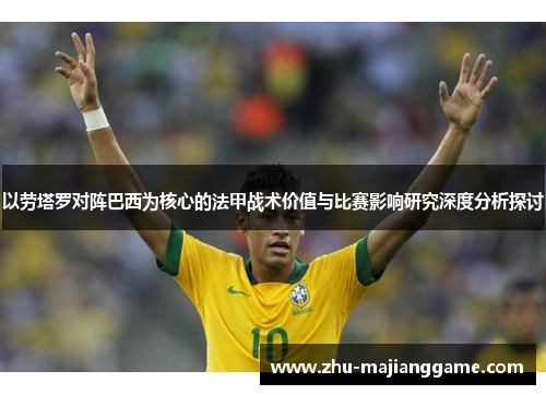 以劳塔罗对阵巴西为核心的法甲战术价值与比赛影响研究深度分析探讨 以劳塔罗对阵巴西为核心的法甲战术价值与比赛影响研究深度分析探讨