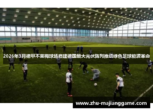 2026年3月德甲不莱梅球场启建德国最大光伏阵列推动绿色足球能源革命 2026年3月德甲不莱梅球场启建德国最大光伏阵列推动绿色足球能源革命