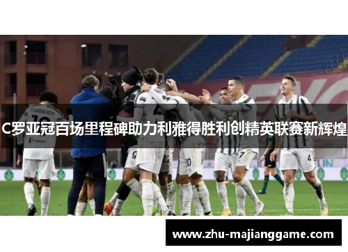 C罗亚冠百场里程碑助力利雅得胜利创精英联赛新辉煌 C罗亚冠百场里程碑助力利雅得胜利创精英联赛新辉煌