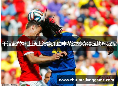 于汉超替补上场上演绝杀助申花逆转夺得足协杯冠军 于汉超替补上场上演绝杀助申花逆转夺得足协杯冠军
