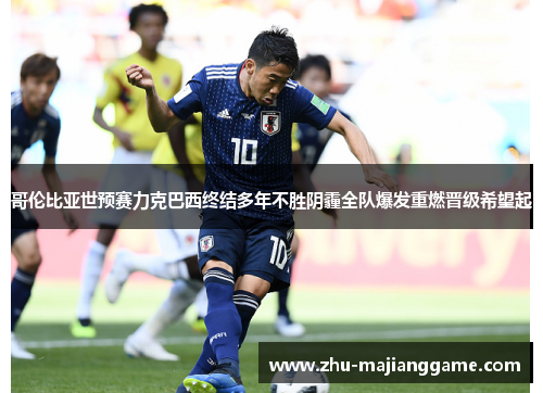 哥伦比亚世预赛力克巴西终结多年不胜阴霾全队爆发重燃晋级希望起